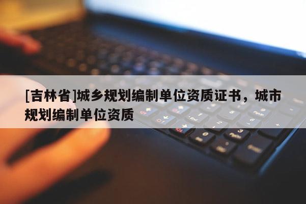 [吉林省]城鄉(xiāng)規(guī)劃編制單位資質(zhì)證書，城市規(guī)劃編制單位資質(zhì)