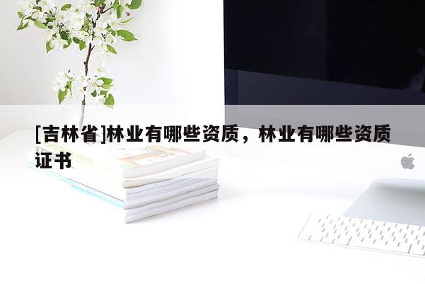 [吉林省]林業有哪些資質，林業有哪些資質證書
