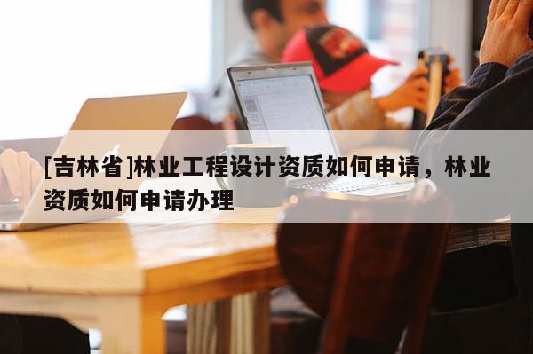 [吉林省]林業(yè)工程設(shè)計(jì)資質(zhì)如何申請(qǐng)，林業(yè)資質(zhì)如何申請(qǐng)辦理