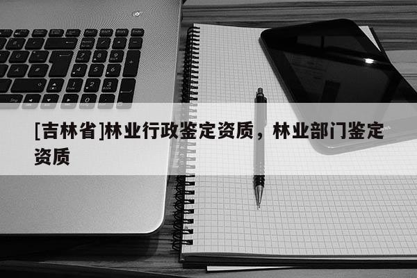 [吉林省]林業(yè)行政鑒定資質，林業(yè)部門鑒定資質