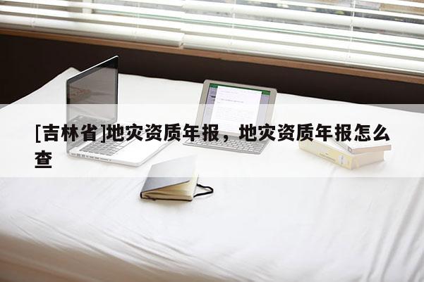 [吉林省]地災資質年報，地災資質年報怎么查