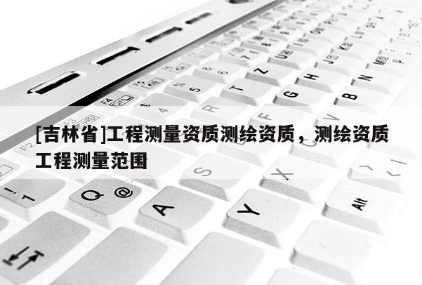 [吉林省]工程測量資質測繪資質，測繪資質工程測量范圍