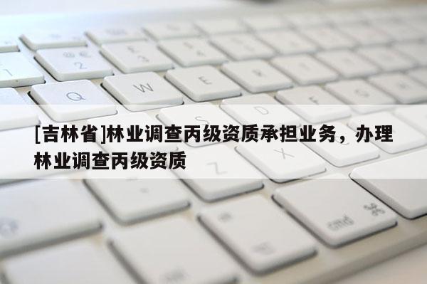 [吉林省]林業調查丙級資質承擔業務，辦理林業調查丙級資質
