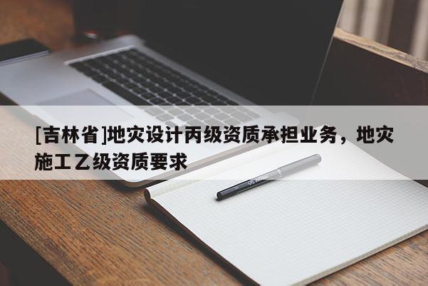 [吉林省]地災設計丙級資質承擔業務，地災施工乙級資質要求