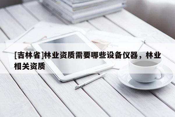 [吉林省]林業(yè)資質(zhì)需要哪些設(shè)備儀器，林業(yè)相關(guān)資質(zhì)