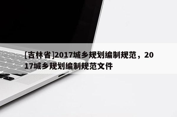 [吉林省]2017城鄉規劃編制規范，2017城鄉規劃編制規范文件