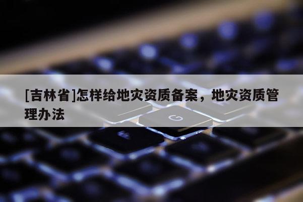 [吉林省]怎樣給地災資質備案，地災資質管理辦法