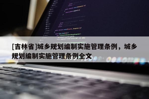 [吉林省]城鄉規劃編制實施管理條例，城鄉規劃編制實施管理條例全文