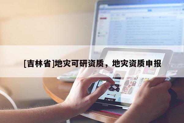 [吉林省]地災(zāi)可研資質(zhì)，地災(zāi)資質(zhì)申報(bào)