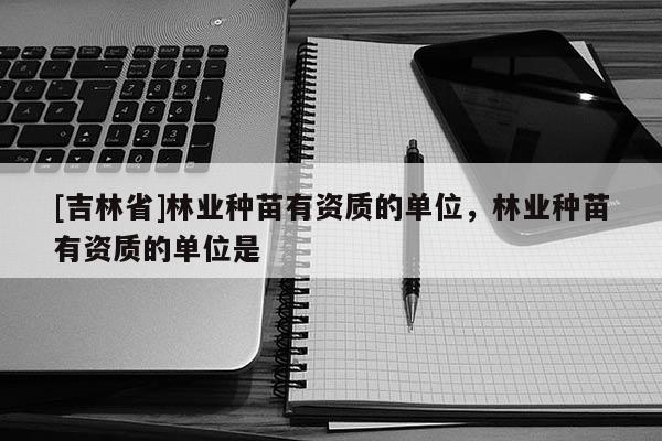 [吉林省]林業(yè)種苗有資質(zhì)的單位，林業(yè)種苗有資質(zhì)的單位是