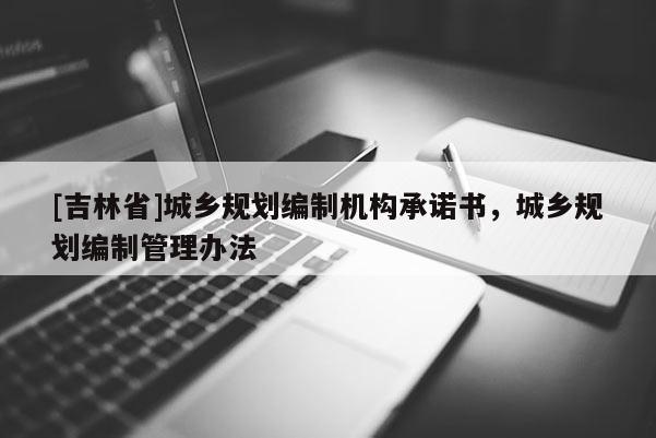 [吉林省]城鄉(xiāng)規(guī)劃編制機(jī)構(gòu)承諾書，城鄉(xiāng)規(guī)劃編制管理辦法