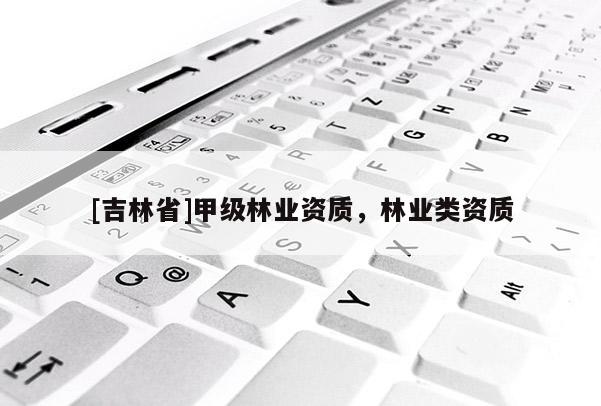 [吉林省]甲級林業(yè)資質(zhì)，林業(yè)類資質(zhì)