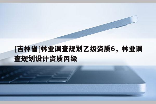 [吉林省]林業調查規劃乙級資質6，林業調查規劃設計資質丙級