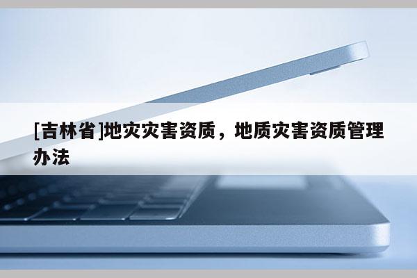 [吉林省]地災災害資質，地質災害資質管理辦法