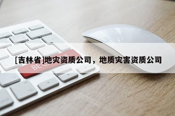 [吉林省]地災資質公司，地質災害資質公司