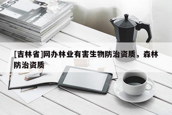 [吉林省]網辦林業有害生物防治資質，森林防治資質
