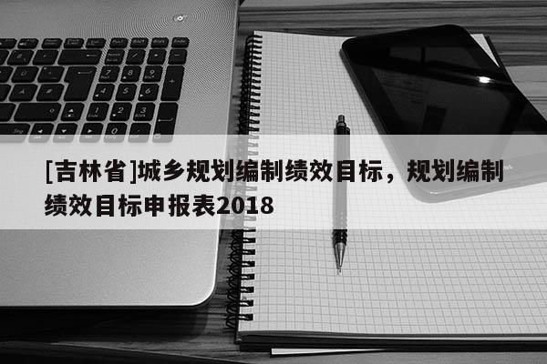 [吉林省]城鄉(xiāng)規(guī)劃編制績效目標(biāo)，規(guī)劃編制績效目標(biāo)申報表2018