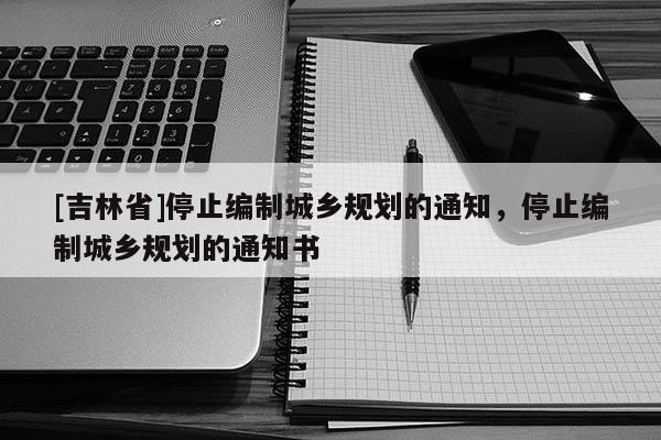 [吉林省]停止編制城鄉規劃的通知，停止編制城鄉規劃的通知書