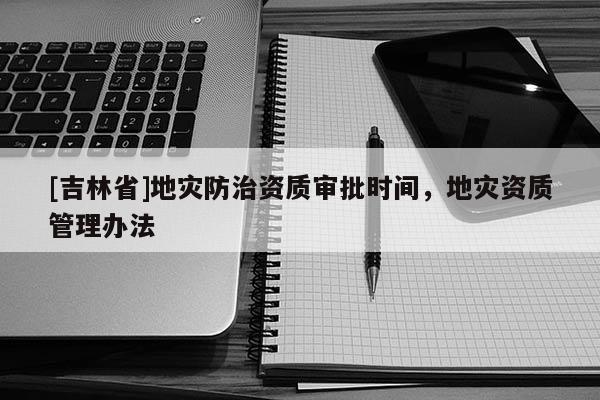 [吉林省]地災防治資質審批時間，地災資質管理辦法