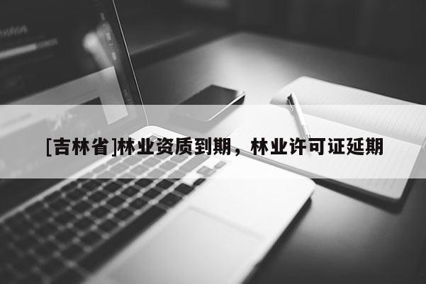 [吉林省]林業資質到期，林業許可證延期