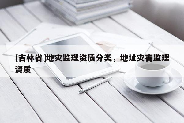 [吉林省]地災監理資質分類，地址災害監理資質