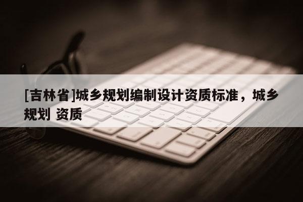 [吉林省]城鄉(xiāng)規(guī)劃編制設(shè)計(jì)資質(zhì)標(biāo)準(zhǔn)，城鄉(xiāng)規(guī)劃 資質(zhì)