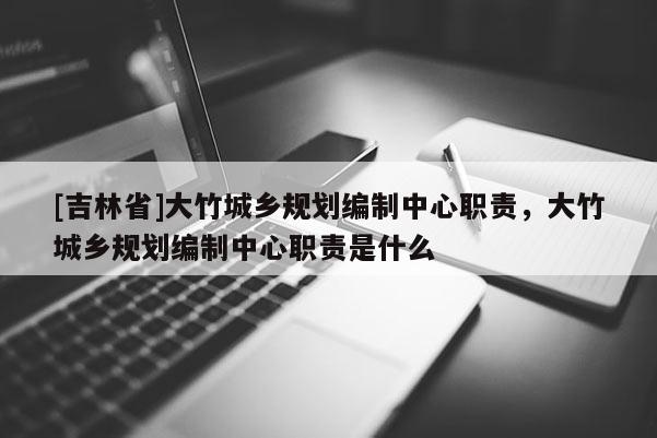 [吉林省]大竹城鄉規劃編制中心職責，大竹城鄉規劃編制中心職責是什么