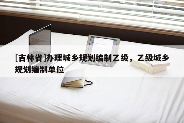 [吉林省]辦理城鄉(xiāng)規(guī)劃編制乙級(jí)，乙級(jí)城鄉(xiāng)規(guī)劃編制單位