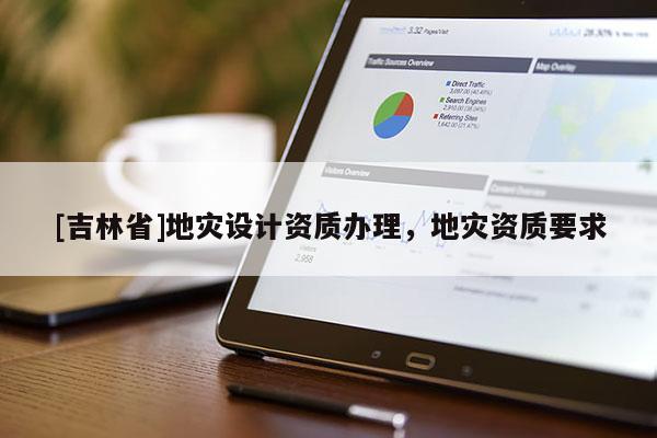 [吉林省]地災(zāi)設(shè)計(jì)資質(zhì)辦理，地災(zāi)資質(zhì)要求