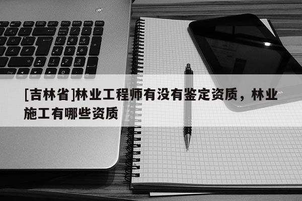 [吉林省]林業工程師有沒有鑒定資質，林業施工有哪些資質