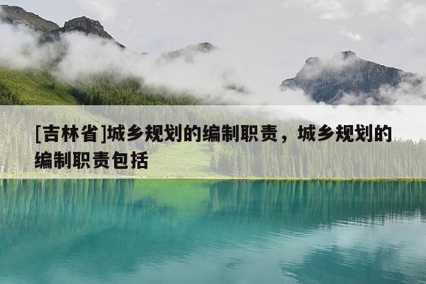 [吉林省]城鄉(xiāng)規(guī)劃的編制職責，城鄉(xiāng)規(guī)劃的編制職責包括