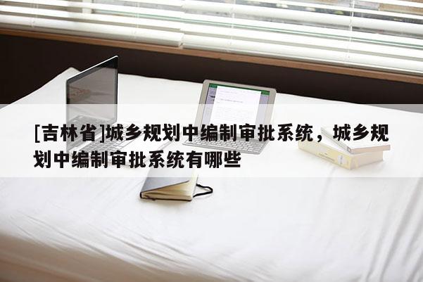 [吉林省]城鄉規劃中編制審批系統，城鄉規劃中編制審批系統有哪些
