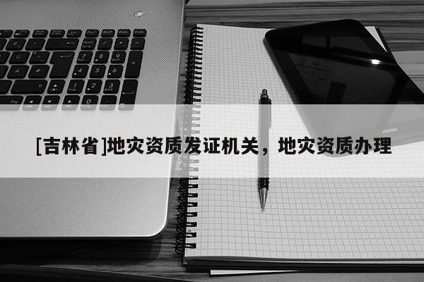 [吉林省]地災資質發證機關，地災資質辦理