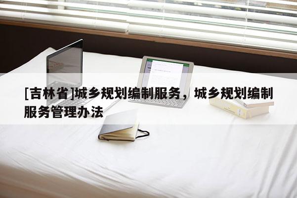[吉林省]城鄉(xiāng)規(guī)劃編制服務(wù)，城鄉(xiāng)規(guī)劃編制服務(wù)管理辦法