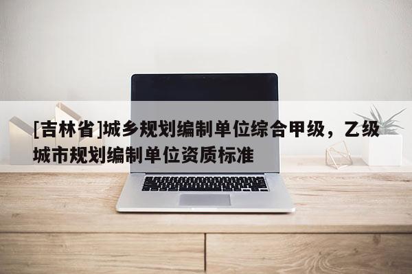 [吉林省]城鄉(xiāng)規(guī)劃編制單位綜合甲級，乙級城市規(guī)劃編制單位資質(zhì)標準