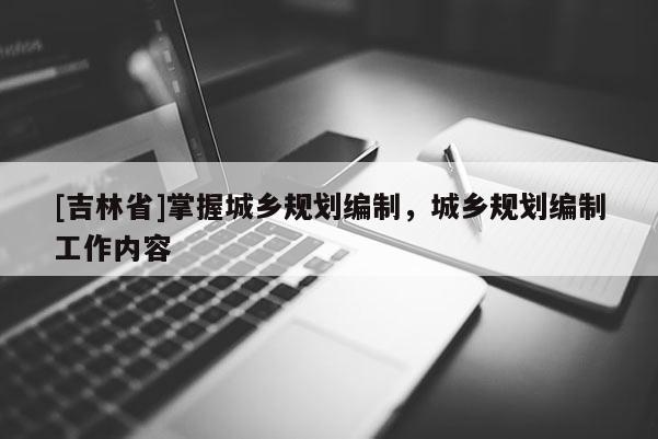 [吉林省]掌握城鄉(xiāng)規(guī)劃編制，城鄉(xiāng)規(guī)劃編制工作內(nèi)容