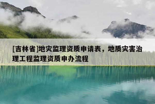 [吉林省]地災監理資質申請表，地質災害治理工程監理資質申辦流程