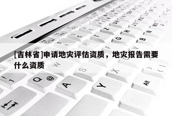 [吉林省]申請地災評估資質，地災報告需要什么資質