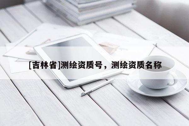 [吉林省]測繪資質(zhì)號，測繪資質(zhì)名稱