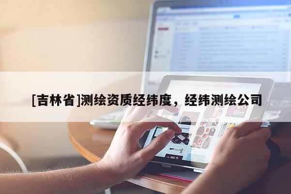 [吉林省]測繪資質(zhì)經(jīng)緯度，經(jīng)緯測繪公司