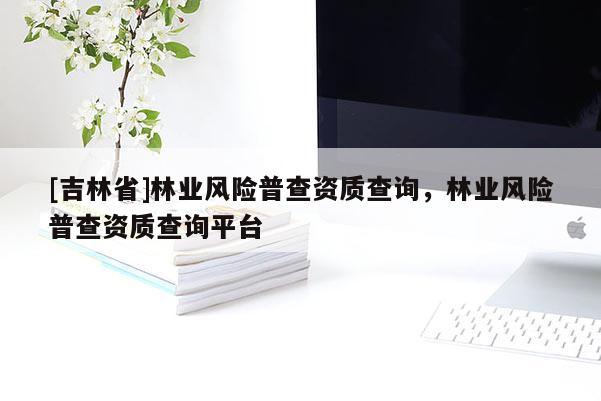 [吉林省]林業風險普查資質查詢，林業風險普查資質查詢平臺