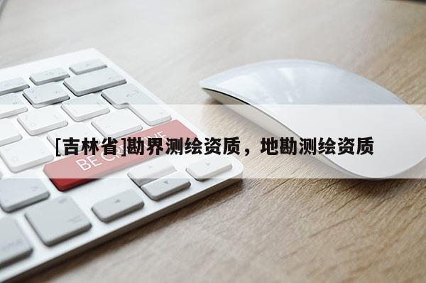 [吉林省]勘界測繪資質，地勘測繪資質