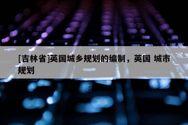 [吉林省]英國城鄉規劃的編制，英國 城市規劃