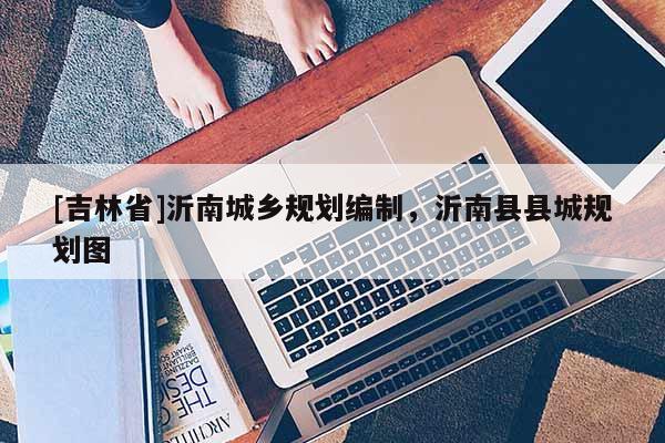 [吉林省]沂南城鄉規劃編制，沂南縣縣城規劃圖