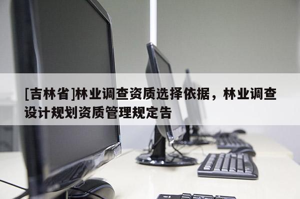 [吉林省]林業(yè)調(diào)查資質(zhì)選擇依據(jù)，林業(yè)調(diào)查設(shè)計(jì)規(guī)劃資質(zhì)管理規(guī)定告