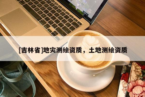 [吉林省]地災測繪資質，土地測繪資質