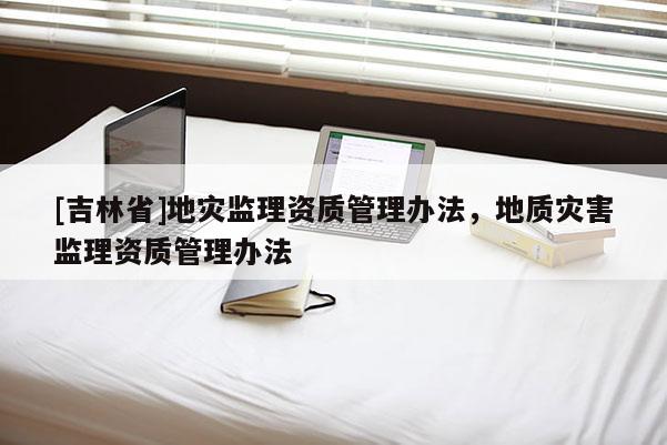 [吉林省]地災(zāi)監(jiān)理資質(zhì)管理辦法，地質(zhì)災(zāi)害監(jiān)理資質(zhì)管理辦法