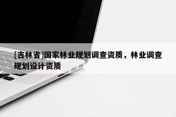 [吉林省]國家林業規劃調查資質，林業調查規劃設計資質