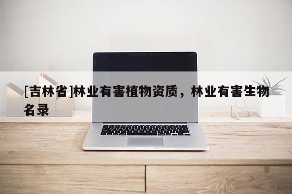 [吉林省]林業(yè)有害植物資質(zhì)，林業(yè)有害生物名錄