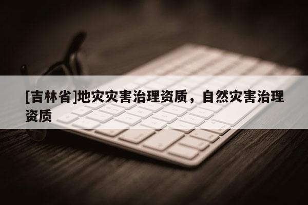 [吉林省]地災災害治理資質，自然災害治理資質
